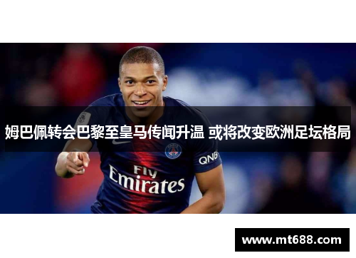 姆巴佩转会巴黎至皇马传闻升温 或将改变欧洲足坛格局