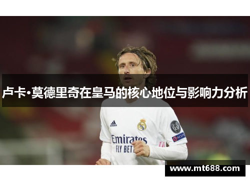 卢卡·莫德里奇在皇马的核心地位与影响力分析