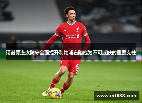 阿诺德进攻防守全面提升利物浦右路成为不可或缺的重要支柱